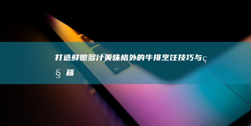 打造鲜嫩多汁、美味格外的牛排：烹饪技巧与秘籍